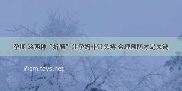 孕期 这两种“折磨”让孕妈非常头疼 合理预防才是关键