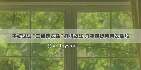 不妨试试“二板定龙头”打板战法 几乎捕捉所有龙头股