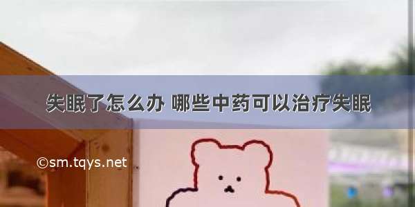 失眠了怎么办 哪些中药可以治疗失眠