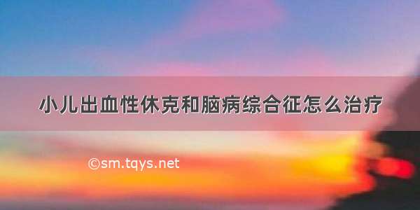 小儿出血性休克和脑病综合征怎么治疗