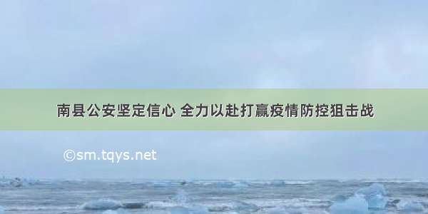 南县公安坚定信心 全力以赴打赢疫情防控狙击战