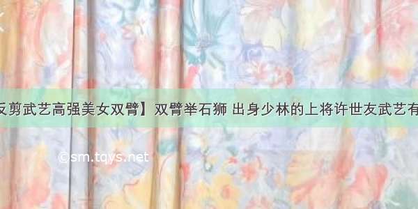 【反剪武艺高强美女双臂】双臂举石狮 出身少林的上将许世友武艺有多高