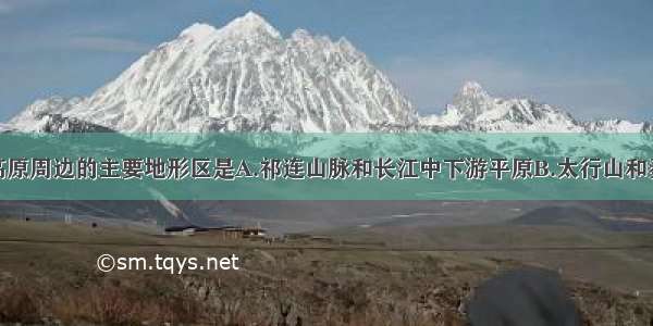 单选题黄土高原周边的主要地形区是A.祁连山脉和长江中下游平原B.太行山和秦岭C.阴山和
