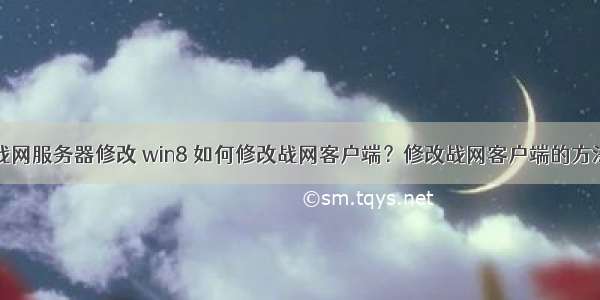 战网服务器修改 win8 如何修改战网客户端？修改战网客户端的方法