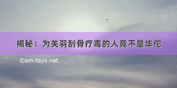 揭秘：为关羽刮骨疗毒的人竟不是华佗