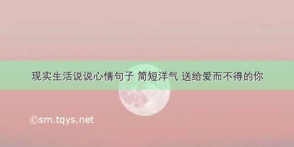 现实生活说说心情句子 简短洋气 送给爱而不得的你