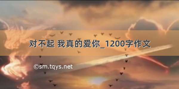 对不起 我真的爱你_1200字作文