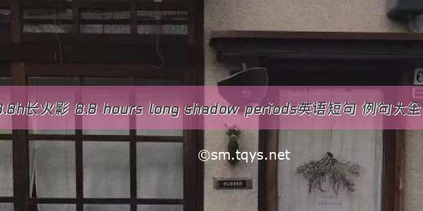 8.8h长火影 8.8 hours long shadow periods英语短句 例句大全