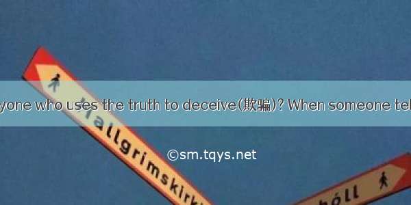 Do you know of anyone who uses the truth to deceive(欺骗)? When someone tells you something