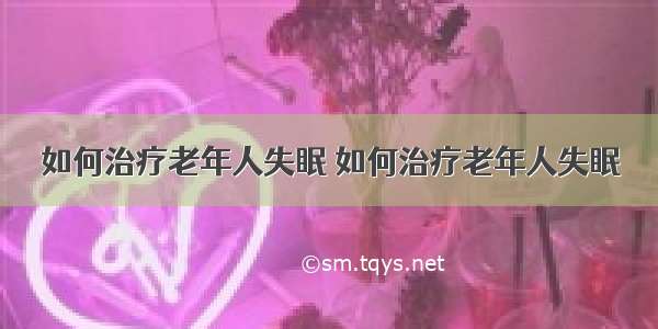 如何治疗老年人失眠 如何治疗老年人失眠