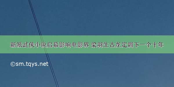 新派武侠小说启幕影响电影界 梁羽生古龙定调下一个十年