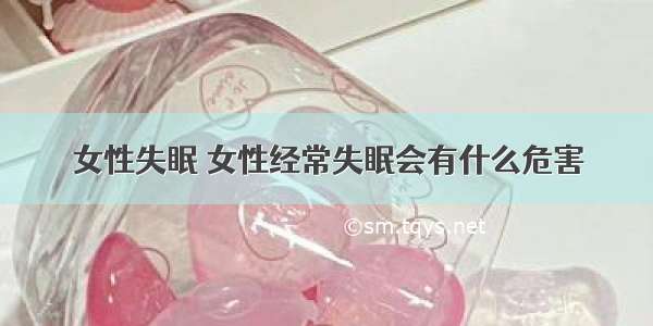 女性失眠 女性经常失眠会有什么危害