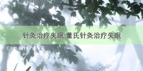 针灸治疗失眠 董氏针灸治疗失眠