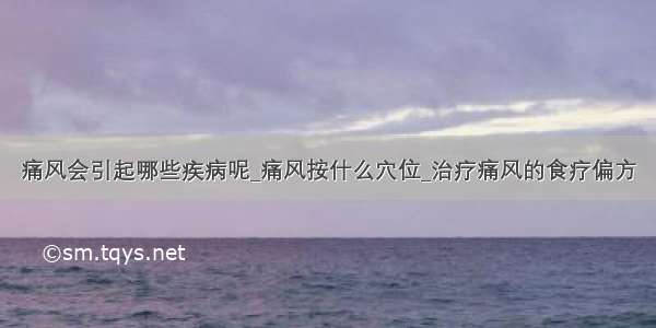 痛风会引起哪些疾病呢_痛风按什么穴位_治疗痛风的食疗偏方