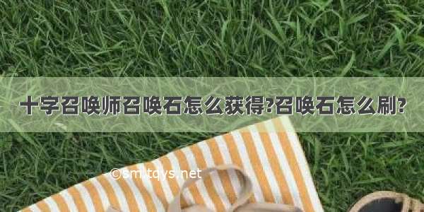 十字召唤师召唤石怎么获得?召唤石怎么刷?