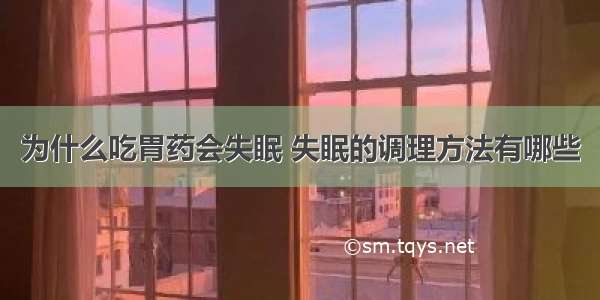 为什么吃胃药会失眠 失眠的调理方法有哪些