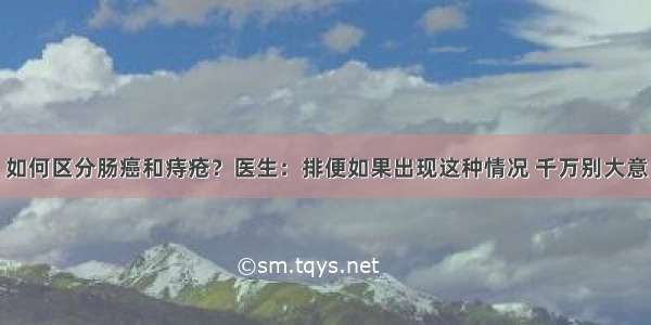 如何区分肠癌和痔疮？医生：排便如果出现这种情况 千万别大意