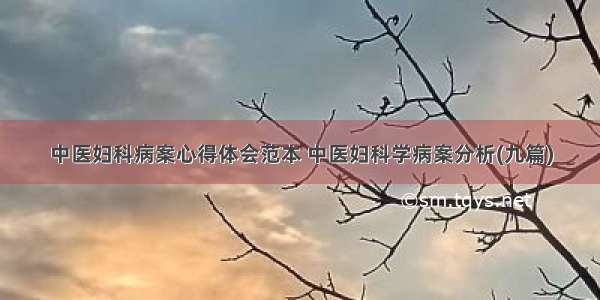 中医妇科病案心得体会范本 中医妇科学病案分析(九篇)