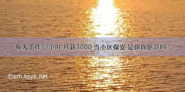 每天工作12小时 月薪3000 当小区保安 是你你愿意吗？