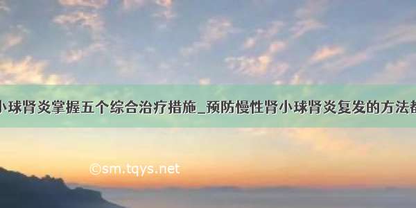 慢性肾小球肾炎掌握五个综合治疗措施_预防慢性肾小球肾炎复发的方法都有哪些