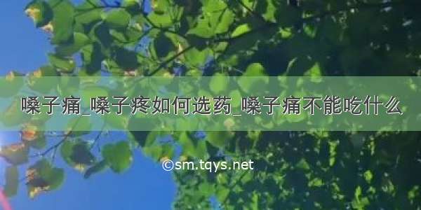 嗓子痛_嗓子疼如何选药_嗓子痛不能吃什么