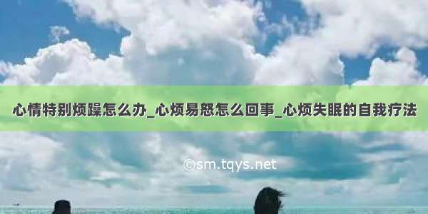 心情特别烦躁怎么办_心烦易怒怎么回事_心烦失眠的自我疗法