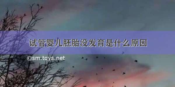 试管婴儿胚胎没发育是什么原因