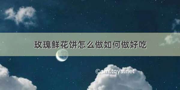 玫瑰鲜花饼怎么做如何做好吃