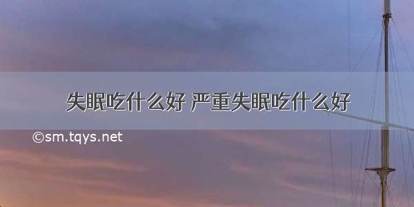 失眠吃什么好 严重失眠吃什么好