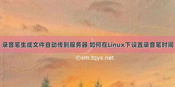 录音笔生成文件自动传到服务器 如何在Linux下设置录音笔时间