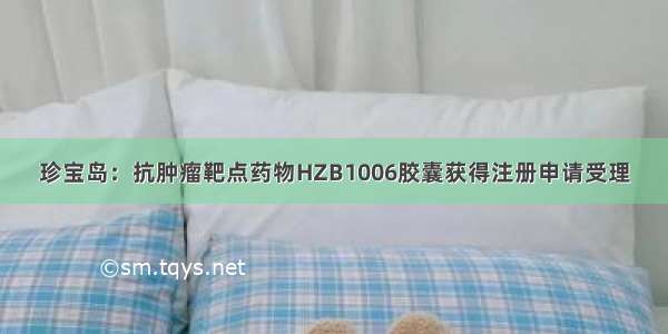 珍宝岛：抗肿瘤靶点药物HZB1006胶囊获得注册申请受理