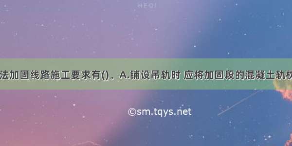 吊轨纵横梁法加固线路施工要求有()。A.铺设吊轨时 应将加固段的混凝土轨枕换成木枕B.