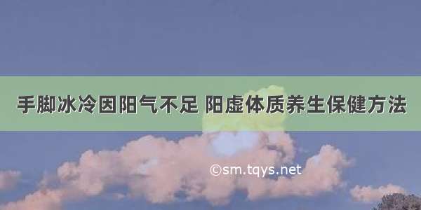 手脚冰冷因阳气不足 阳虚体质养生保健方法