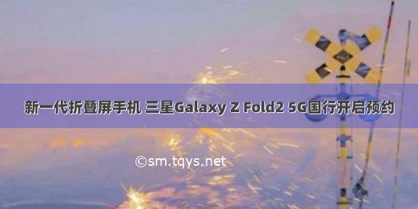 新一代折叠屏手机 三星Galaxy Z Fold2 5G国行开启预约