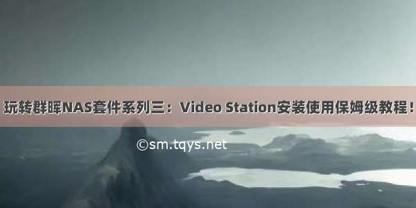 玩转群晖NAS套件系列三：Video Station安装使用保姆级教程！