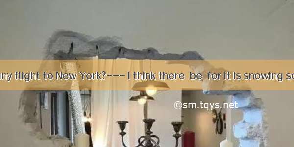 ---Is there any flight to New York?--- I think there  be  for it is snowing so heavily. A.