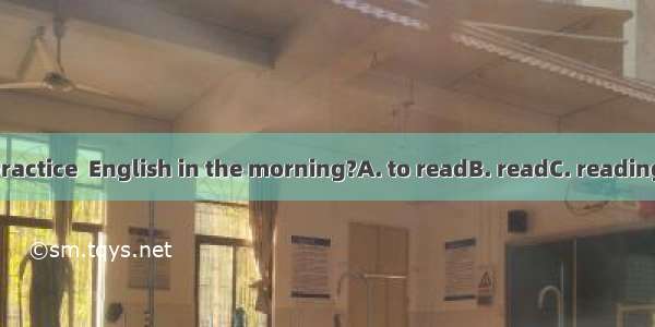 Do you practice  English in the morning?A. to readB. readC. readingD. reads