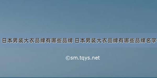 日本男装大衣品牌有哪些品牌 日本男装大衣品牌有哪些品牌名字