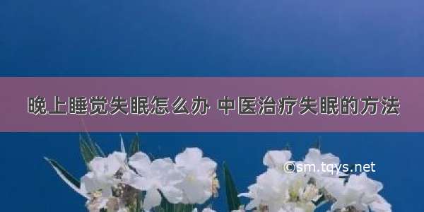 晚上睡觉失眠怎么办 中医治疗失眠的方法