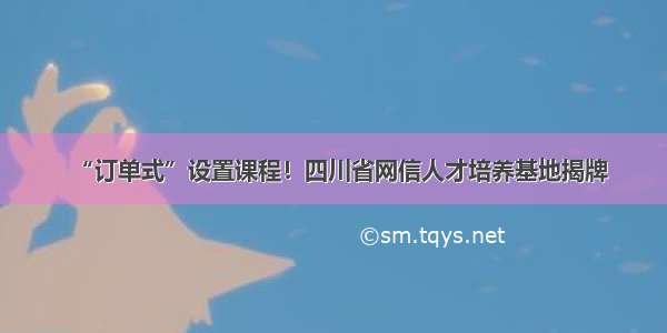 “订单式”设置课程！四川省网信人才培养基地揭牌
