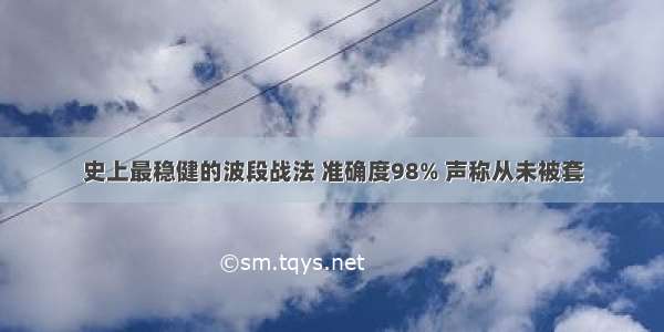 史上最稳健的波段战法 准确度98% 声称从未被套