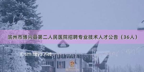 滨州市博兴县第二人民医院招聘专业技术人才公告（36人）