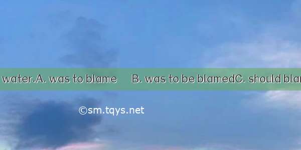 It seemed that the water.A. was to blame　　　B. was to be blamedC. should blame　　　D. was bla