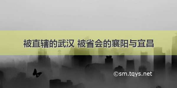 被直辖的武汉 被省会的襄阳与宜昌