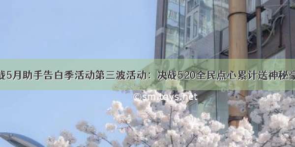 逆战5月助手告白季活动第三波活动：决战520全民点心累计送神秘豪礼