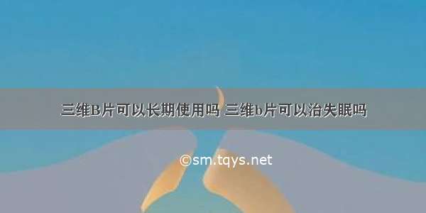 三维B片可以长期使用吗 三维b片可以治失眠吗