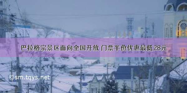 巴拉格宗景区面向全国开放 门票半价优惠最低28元