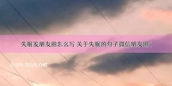 失眠发朋友圈怎么写 关于失眠的句子微信朋友圈(