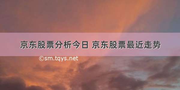 京东股票分析今日 京东股票最近走势