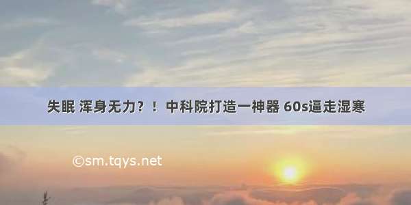 失眠 浑身无力？！中科院打造一神器 60s逼走湿寒